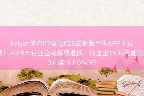 kaiyun体育(中国)2026最新版手机APP下载 中央定调!2026年待业金或接续退换,待业金1500元能涨上6%吗?