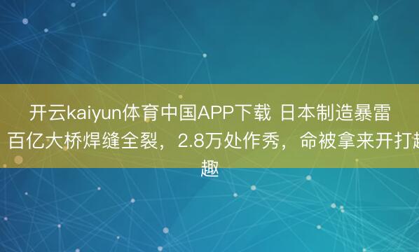 开云kaiyun体育中国APP下载 日本制造暴雷！百亿大桥焊缝全裂，2.8万处作秀，命被拿来开打趣