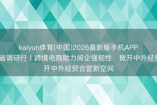 kaiyun体育(中国)2026最新版手机APP下载 经济大省调研行丨跨境电商助力闽企强韧性　掀开中外经贸合营新空间