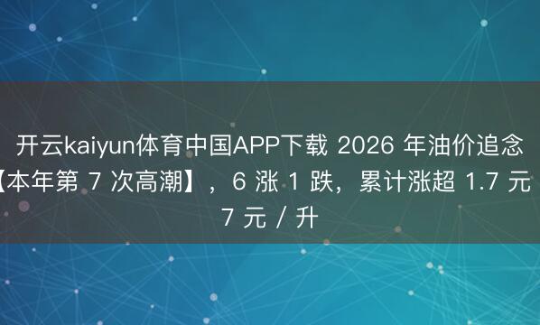 开云kaiyun体育中国APP下载 2026 年油价追念，【本年第 7 次高潮】，6 涨 1 跌，累计涨超 1.7 元 / 升
