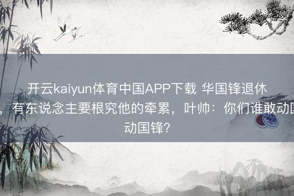 开云kaiyun体育中国APP下载 华国锋退休在家，有东说念主要根究他的牵累，叶帅：你们谁敢动国锋？