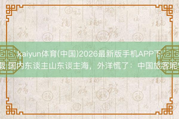 kaiyun体育(中国)2026最新版手机APP下载 国内东谈主山东谈主海,外洋慌了:中国旅客呢?