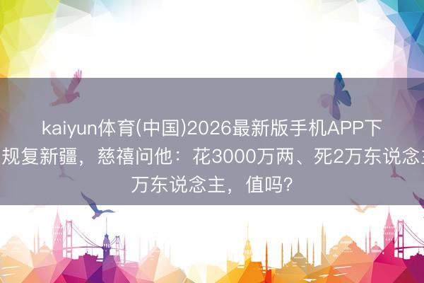 kaiyun体育(中国)2026最新版手机APP下载 左宗棠规复新疆，慈禧问他：花3000万两、死2万东说念主，值吗？