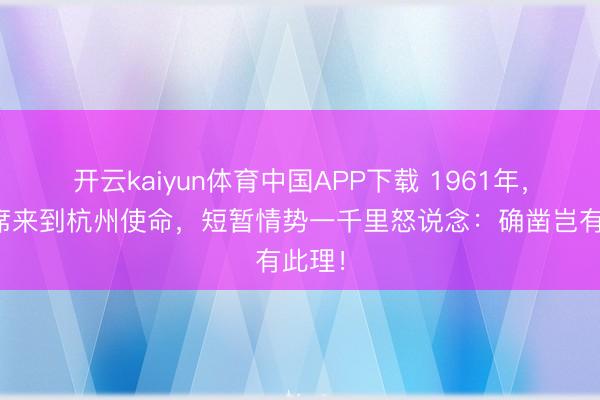 开云kaiyun体育中国APP下载 1961年，毛主席来到杭州使命，短暂情势一千里怒说念：确凿岂有此理！