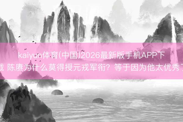 kaiyun体育(中国)2026最新版手机APP下载 陈赓为什么莫得授元戎军衔？等于因为他太优秀了
