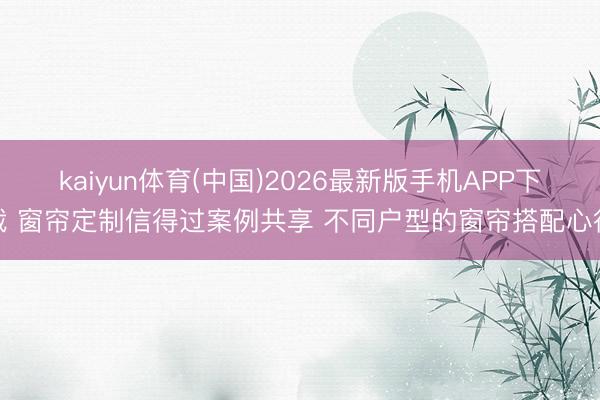 kaiyun体育(中国)2026最新版手机APP下载 窗帘定制信得过案例共享 不同户型的窗帘搭配心得