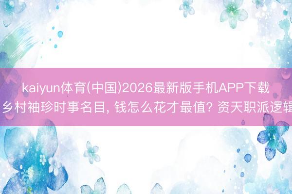 kaiyun体育(中国)2026最新版手机APP下载 乡村袖珍时事名目, 钱怎么花才最值? 资天职派逻辑