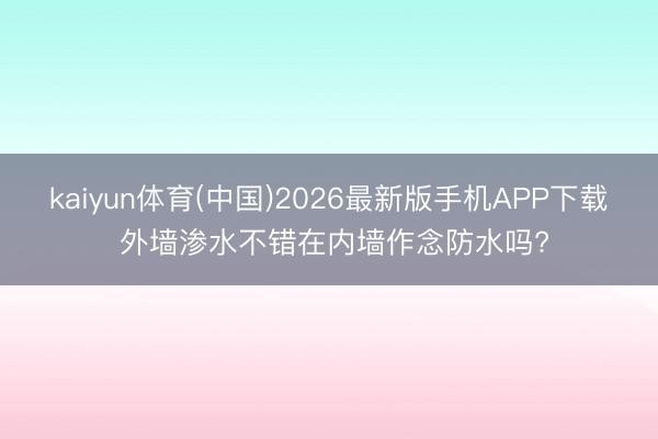 kaiyun体育(中国)2026最新版手机APP下载 外墙渗水不错在内墙作念防水吗?