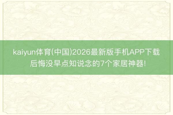 kaiyun体育(中国)2026最新版手机APP下载 后悔没早点知说念的7个家居神器!