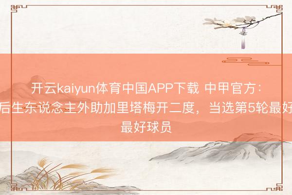 开云kaiyun体育中国APP下载 中甲官方：深圳后生东说念主外助加里塔梅开二度，当选第5轮最好球员