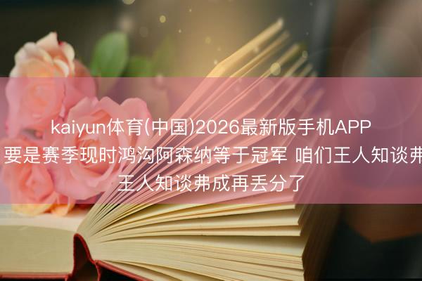 kaiyun体育(中国)2026最新版手机APP下载 瓜帅：要是赛季现时鸿沟阿森纳等于冠军 咱们王人知谈弗成再丢分了