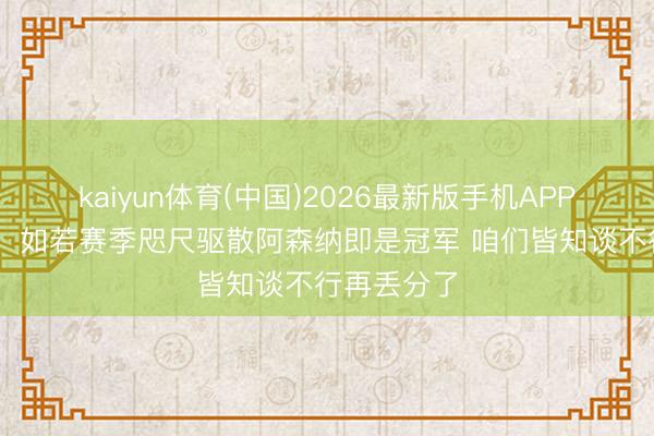 kaiyun体育(中国)2026最新版手机APP下载 瓜帅：如若赛季咫尺驱散阿森纳即是冠军 咱们皆知谈不行再丢分了