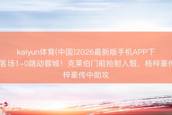 kaiyun体育(中国)2026最新版手机APP下载 玉昆客场1-0跳动蓉城！克莱伯门前抢射入彀，杨梓豪传中助攻