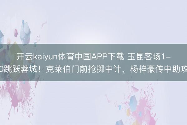开云kaiyun体育中国APP下载 玉昆客场1-0跳跃蓉城！克莱伯门前抢掷中计，杨梓豪传中助攻