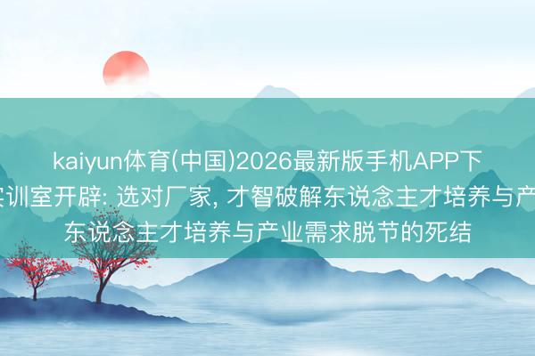 kaiyun体育(中国)2026最新版手机APP下载 机灵安防技能实训室开辟: 选对厂家， 才智破解东说念主才培养与产业需求脱节的死结