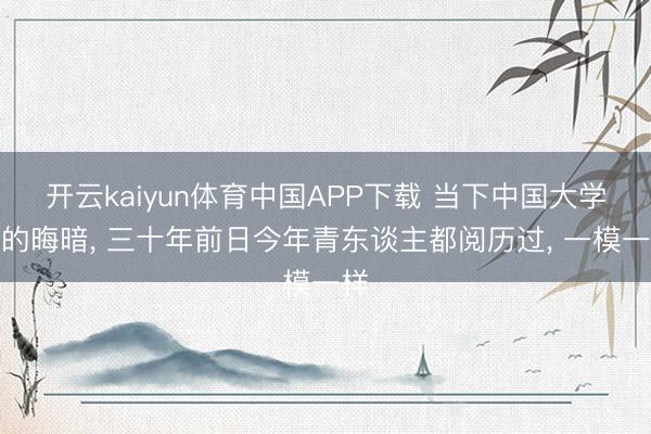 开云kaiyun体育中国APP下载 当下中国大学生的晦暗， 三十年前日今年青东谈主都阅历过， 一模一样