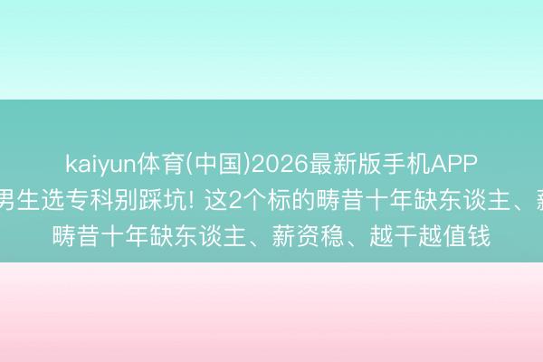 kaiyun体育(中国)2026最新版手机APP下载 初高中毕业的男生选专科别踩坑! 这2个标的畴昔十年缺东谈主、薪资稳、越干越值钱