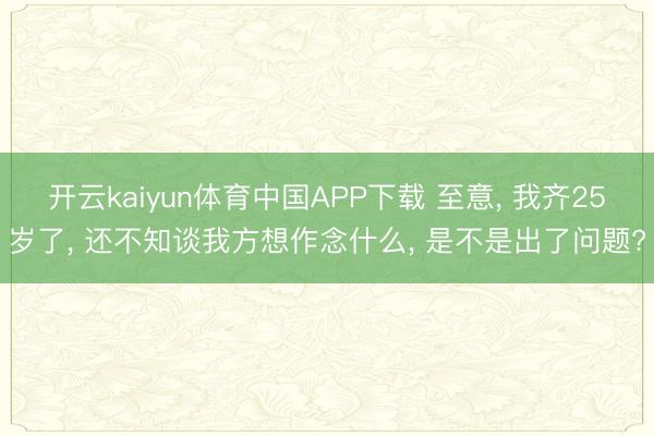 开云kaiyun体育中国APP下载 至意， 我齐25岁了， 还不知谈我方想作念什么， 是不是出了问题?