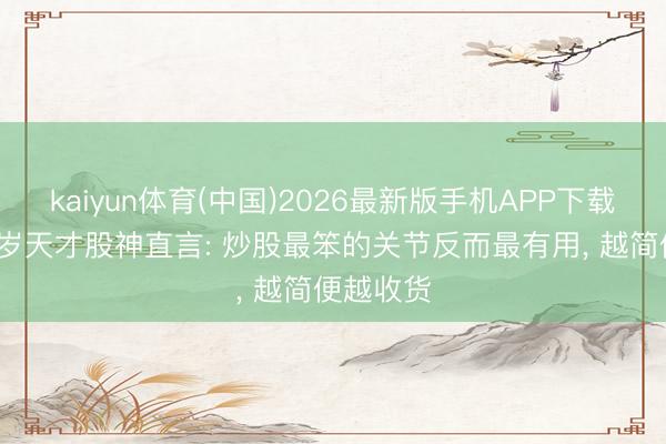 kaiyun体育(中国)2026最新版手机APP下载 上海28岁天才股神直言: 炒股最笨的关节反而最有用， 越简便越收货