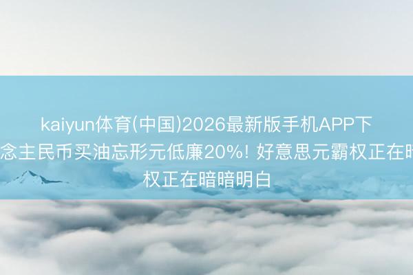 kaiyun体育(中国)2026最新版手机APP下载 东说念主民币买油忘形元低廉20%! 好意思元霸权正在暗暗明白