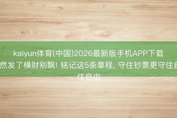 kaiyun体育(中国)2026最新版手机APP下载 骤然发了横财别飘! 铭记这5条章程， 守住钞票更守住自由