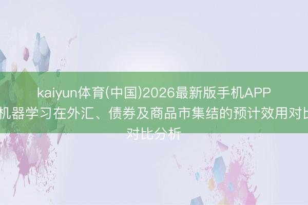 kaiyun体育(中国)2026最新版手机APP下载 机器学习在外汇、债券及商品市集结的预计效用对比分析