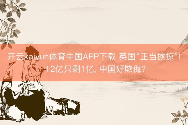 开云kaiyun体育中国APP下载 英国“正当掳掠”! 12亿只剩1亿， 中国好欺侮?