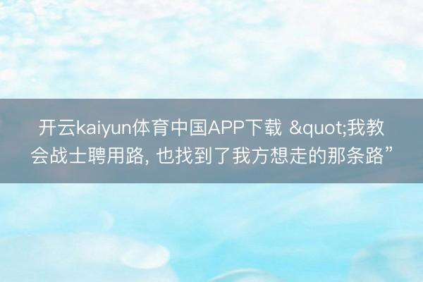 开云kaiyun体育中国APP下载 "我教会战士聘用路， 也找到了我方想走的那条路”