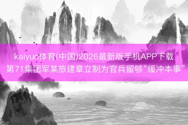 kaiyun体育(中国)2026最新版手机APP下载 第71集团军某旅建章立制为官兵留够“缓冲本事”