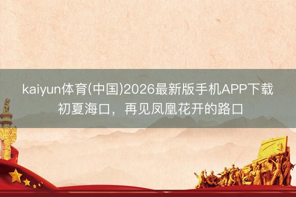 kaiyun体育(中国)2026最新版手机APP下载 初夏海口，<a href=