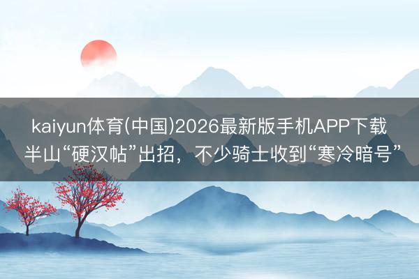 kaiyun体育(中国)2026最新版手机APP下载 半山“硬汉帖”出招，不少骑士收到“寒冷暗号”