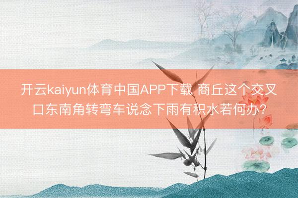 开云kaiyun体育中国APP下载 商丘这个交叉口东南角转弯车说念下雨有积水若何办？