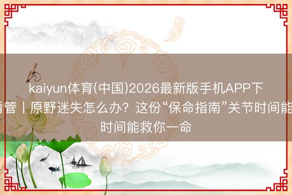 kaiyun体育(中国)2026最新版手机APP下载 安全看管丨原野迷失怎么办？这份“保命指南”关节时间能救你一命