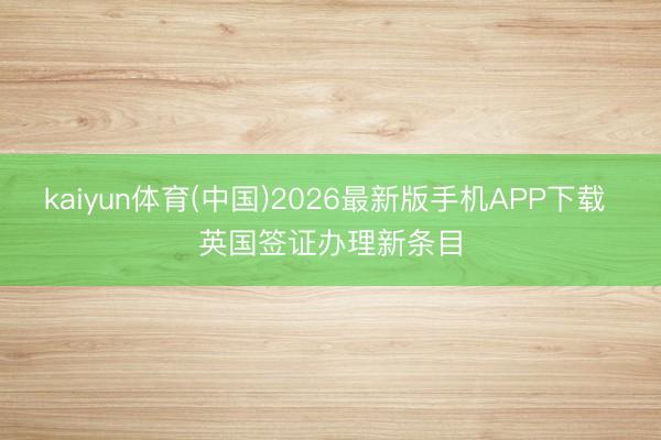 kaiyun体育(中国)2026最新版手机APP下载 英国签证办理新条目