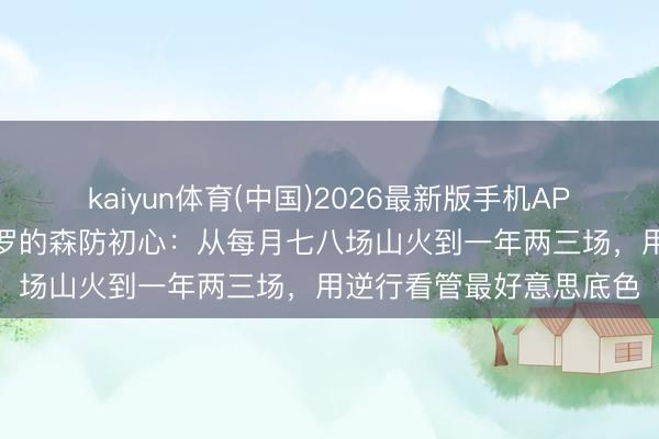 kaiyun体育(中国)2026最新版手机APP下载 凉山喜德阿的小罗的森防初心：从每月七八场山火到一年两三场，用逆行看管最好意思底色