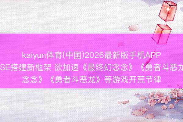 kaiyun体育(中国)2026最新版手机APP下载 九游资讯文娱SE搭建新框架 欲加速《最终幻念念》《勇者斗恶龙》等游戏开荒节律