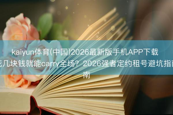 kaiyun体育(中国)2026最新版手机APP下载 花几块钱就能carry全场？2026强者定约租号避坑指南