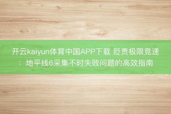 开云kaiyun体育中国APP下载 贬责极限竞速:地平线6采集不时失败问题的高效指南