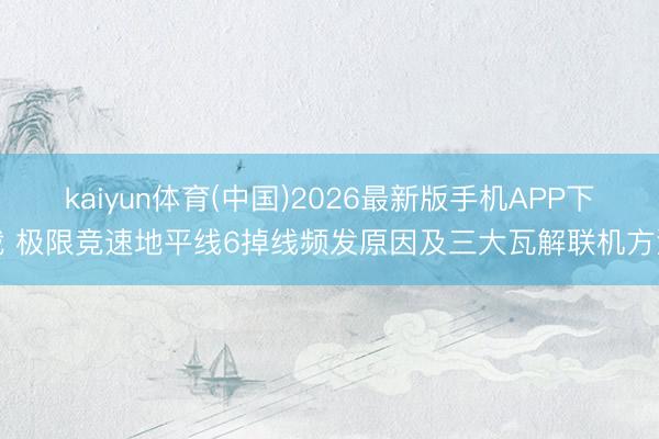 kaiyun体育(中国)2026最新版手机APP下载 极限竞速地平线6掉线频发原因及三大瓦解联机方法