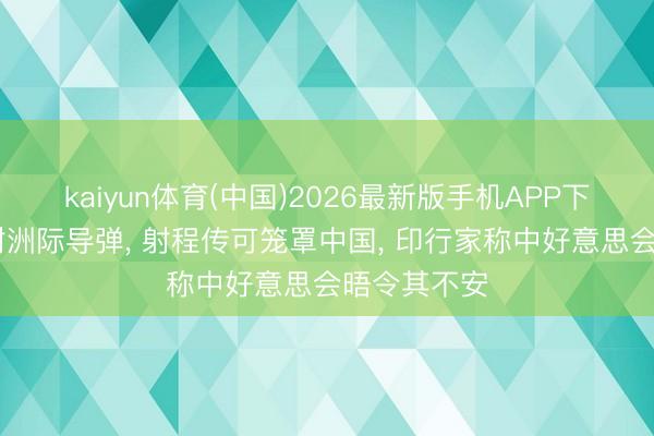 kaiyun体育(中国)2026最新版手机APP下载 印度试射洲际导弹， 射程传可笼罩中国， 印行家称中好意思会晤令其不安
