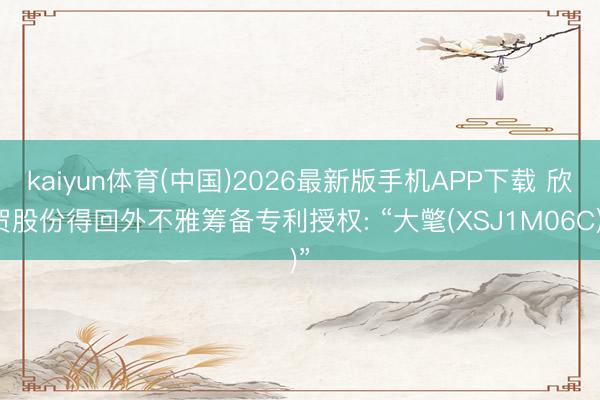 kaiyun体育(中国)2026最新版手机APP下载 欣贺股份得回外不雅筹备专利授权: “大氅(XSJ1M06C)”