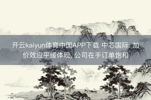 开云kaiyun体育中国APP下载 中芯国际: 加价效应平缓体现， 公司在手订单饱和
