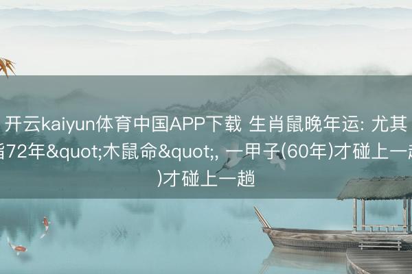 开云kaiyun体育中国APP下载 生肖鼠晚年运: 尤其指72年"木鼠命"， 一甲子(60年)才碰上一趟