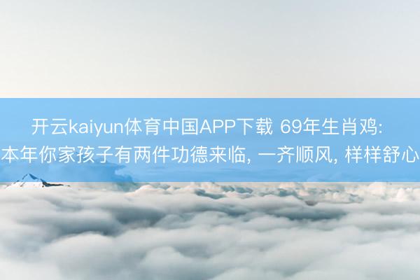 开云kaiyun体育中国APP下载 69年生肖鸡: 本年你家孩子有两件功德来临， 一齐顺风， 样样舒心