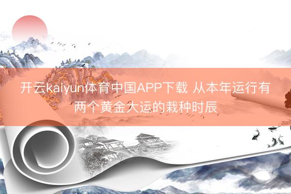 开云kaiyun体育中国APP下载 从本年运行有两个黄金大运的栽种时辰