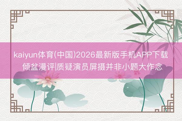 kaiyun体育(中国)2026最新版手机APP下载 倾盆漫评|质疑演员屏摄并非小题大作念
