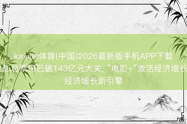 kaiyun体育(中国)2026最新版手机APP下载 本年电影总票房已破143亿元大关， “电影+”激活经济增长新引擎