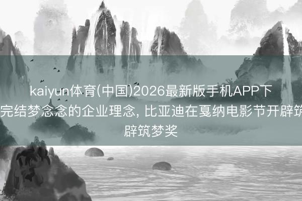 kaiyun体育(中国)2026最新版手机APP下载 以完结梦念念的企业理念， 比亚迪在戛纳电影节开辟筑梦奖