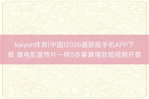 kaiyun体育(中国)2026最新版手机APP下载 像电影宣传片一样5步筹算爆款短视频开首