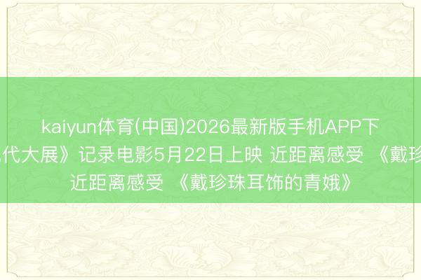 kaiyun体育(中国)2026最新版手机APP下载 《维米尔: 绝代大展》记录电影5月22日上映 近距离感受 《戴珍珠耳饰的青娥》